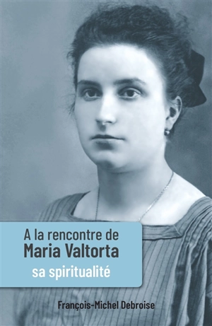 A la rencontre de Maria Valtorta. Vol. 3. Sa spiritualité - François-Michel Debroise