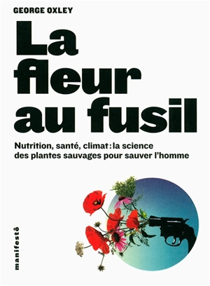 La fleur au fusil : nutrition, santé, climat : la science des plantes sauvages pour sauver l'homme - George Oxley