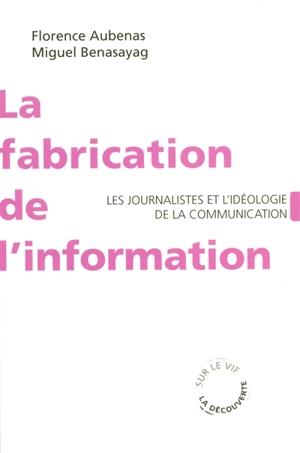 La fabrication de l'information : les journalistes et l'idéologie de la communication - Florence Aubenas