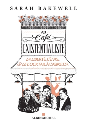 Au café existentialiste : la liberté, l'être & le cocktail à l'abricot : avec Jean-Paul Sartre, Simone de Beauvoir, Albert Camus, Martin Heidegger, Edmund Husserl, Karl Jaspers, Maurice Merleau-Ponty, et d'autres - Sarah Bakewell