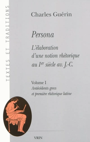 Persona : l'élaboration d'une notion rhétorique au Ier siècle av. J.-C.. Vol. 1. Antécédents grecs et première rhétorique latine - Charles Guérin