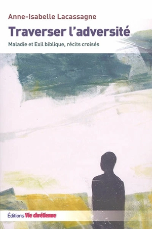 Traverser l'adversité : maladie et exil biblique, récits croisés - Anne-Isabelle Lacassagne