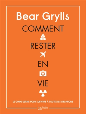 Comment rester en vie : le guide ultime pour survivre à toutes les situations - Bear Grylls