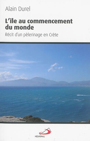 L'île au commencement du monde : récit d'un pèlerinage en Crète - Alain Durel