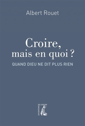 Croire, mais en quoi ? : quand Dieu ne dit plus rien - Albert Rouet