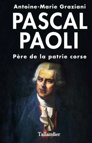 Pascal Paoli : père de la patrie corse - Antoine-Marie Graziani