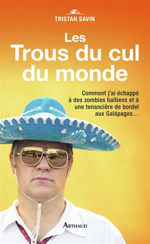 Les trous du cul du monde : comment j'ai échappé à des zombies haïtiens et à une tenancière de bordel aux Galapagos... - Tristan Savin