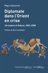 Diplomate dans l'Orient en crise : Jérusalem et Kaboul, 2002-2008 - Régis Koetschet