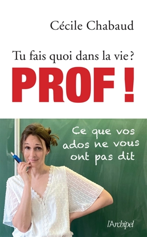 Tu fais quoi dans la vie ? : prof ! : ce que vos ados ne vous ont pas dit - Cécile Chabaud