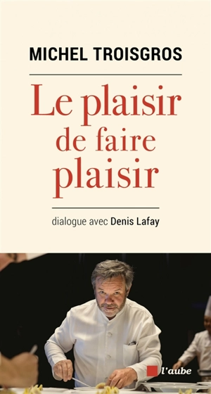 Le plaisir de faire plaisir : dialogue avec Denis Lafay - Michel Troisgros