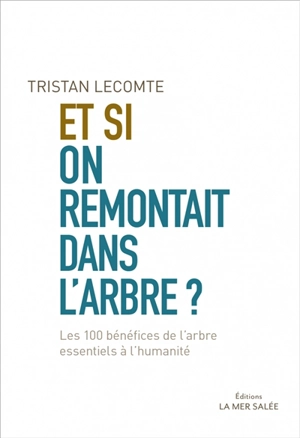 Et si on remontait dans l'arbre ? : les 100 bénéfices de l'arbre essentiels à l'humanité - Tristan Lecomte