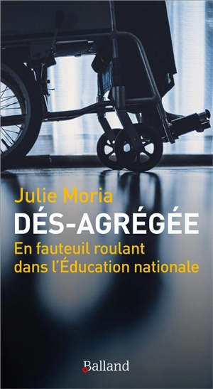 Dés-agrégée : en fauteuil roulant dans l'Education nationale : récit de vie - Julie Moria