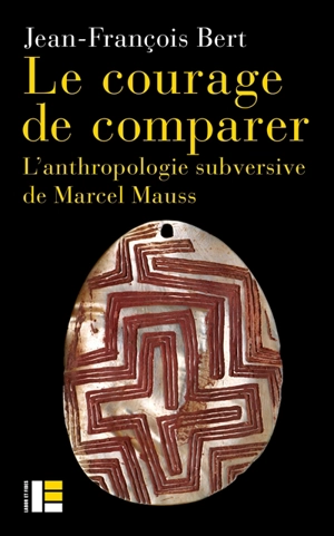 Le courage de comparer : l'anthropologie subversive de Marcel Mauss - Jean-François Bert