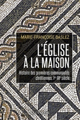 L'Eglise à la maison : histoire des premières communautés chrétiennes : Ier-IIIe siècle - Marie-Françoise Baslez