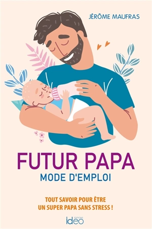 Futur papa, mode d'emploi : tout savoir pour être un super papa sans stress ! - Jérôme Maufras