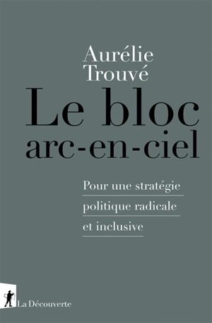 Le bloc arc-en-ciel : pour une stratégie politique radicale et inclusive - Aurélie Trouvé