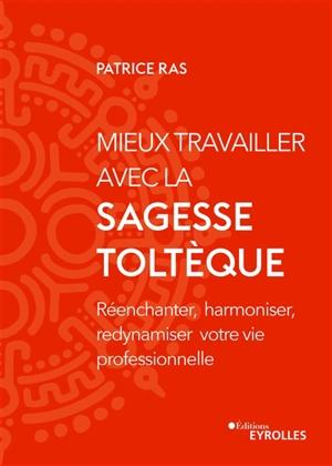 Mieux travailler avec la sagesse toltèque : réenchanter, harmoniser, redynamiser votre vie professionnelle - Patrice Ras