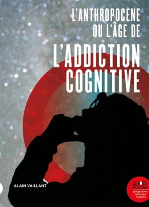 L'anthropocène ou L'âge de l'addiction cognitive - Alain Vaillant