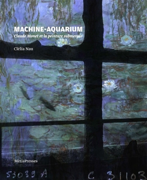 Machine-aquarium : Claude Monet et la peinture submergée - Clélia Nau