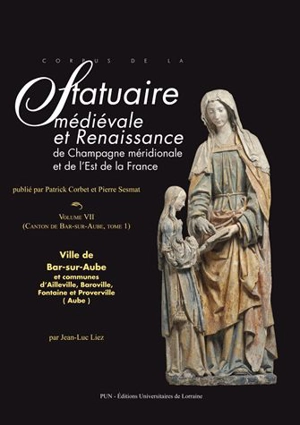 Corpus de la statuaire médiévale et Renaissance de Champagne méridionale. Vol. 7. Canton de Bar-sur-Aube. Vol. 1. Ville de Bar-sur-Aube et communes d'Ailleville, Baroville, Fontaine et Proverville - Histoire et cultures de l'Antiquité et du Moyen Age (Nancy)