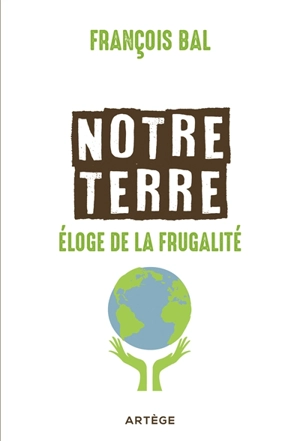 Notre Terre : éloge de la frugalité - François Bal