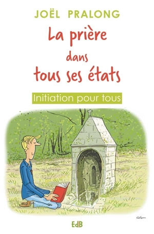 La prière dans tous ses états : initiation pour tous - Joël Pralong