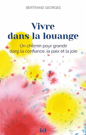 Vivre dans la louange : un chemin pour grandir dans la confiance, la paix et la joie - Bertrand Georges