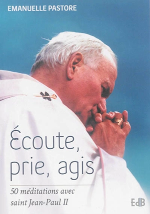 Ecoute, prie, agis : 50 méditations avec saint Jean-Paul II - Emanuelle Pastore