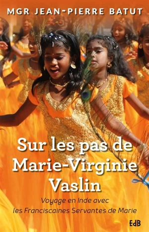 Sur les pas de Marie-Virginie Vaslin : voyage en Inde avec les Franciscaines servantes de Marie - Jean-Pierre Batut