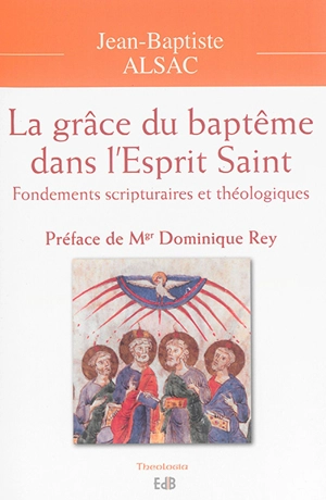 La grâce du baptême dans l'Esprit Saint : fondements scripturaires et théologiques - Jean-Baptiste Alsac