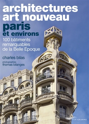 Architectures Art nouveau : Paris et environs : 100 bâtiments remarquables de la Belle Epoque - Charles Bilas