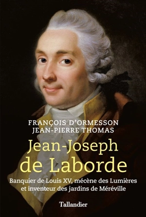Jean-Joseph de Laborde : banquier de Louis XV, mécène des Lumières et inventeur des jardins de Méréville - François d' Ormesson