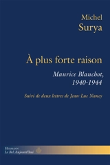 A plus forte raison : Maurice Blanchot, 1940-1944 : suivi de deux lettres de Jean-Luc Nancy - Michel Surya