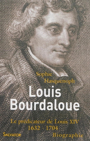 Louis Bourdaloue : le prédicateur de Louis XIV : 1632-1704 - Sophie Hasquenoph