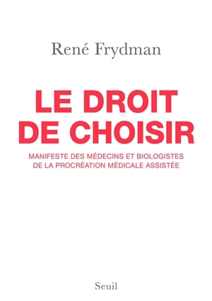 Le droit de choisir : manifeste des médecins et biologistes de la procréation médicale assistée - René Frydman