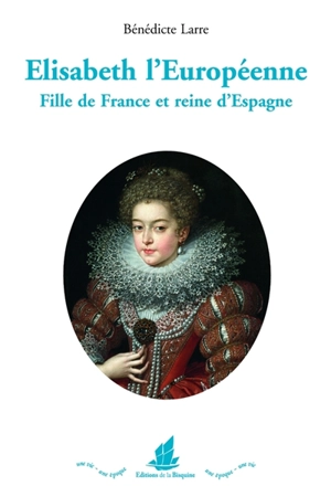 Elisabeth l'Européenne : fille de France et reine d'Espagne - Bénédicte Larre