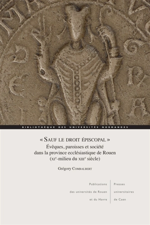 Sauf le droit épiscopal : évêques, paroisses et société dans la province ecclésiastique de Rouen (XIe-milieu du XIIIe siècle) - Grégory Combalbert