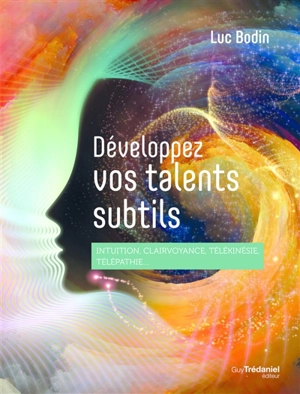 Développez vos talents subtils : intuition, clairvoyance, télékinésie, télépathie... - Luc Bodin