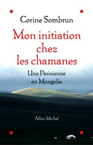 Mon initiation chez les chamanes : une Parisienne en Mongolie - Corine Sombrun