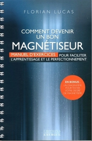 Comment devenir un bon magnétiseur : manuel d'exercices pour faciliter l'apprentissage et le perfectionnement - Florian Lucas