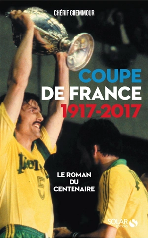 Coupe de France 1917-2017 : le roman du centenaire - Chérif Ghemmour