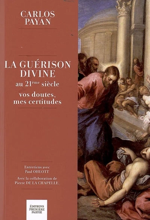 La guérison divine au 21e siècle : vos doutes, mes certitudes : entretiens avec Paul Ohlott - Carlos Payan