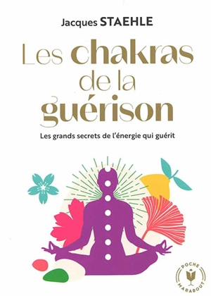 Les chakras de la guérison : les grands secrets de l'énergie qui guérit - Jacques Staehle