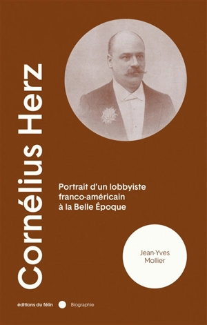 Cornélius Herz (1845-1898) : portrait d'un lobbyiste franco-américain à la Belle Epoque - Jean-Yves Mollier