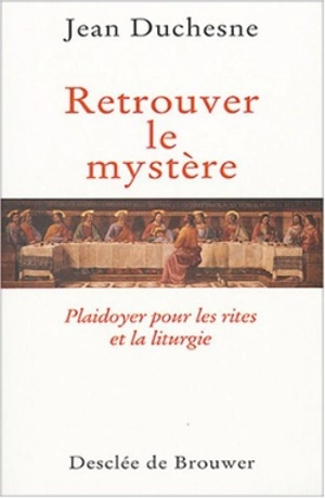 Retrouver le mystère : plaidoyer pour les rites et la liturgie - Jean Duchesne