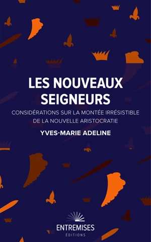 Les nouveaux seigneurs : considérations sur la montée irrésistible de la nouvelle aristocratie - Yves-Marie Adeline