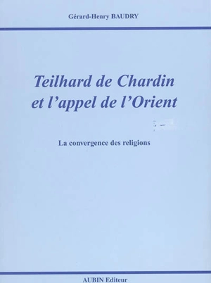 Teilhard de Chardin et l'appel de l'Orient : la convergence des religions - Gérard-Henry Baudry