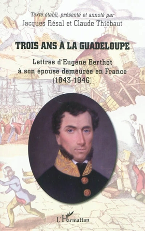 Trois ans à la Guadeloupe : lettres d'Eugène Berthot à son épouse demeurée en France (1843-1846) - Eugène Berthot
