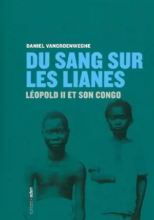 Du sang sur les lianes : Léopold II et son Congo - Daniel Vangroenweghe