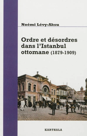 Ordre et désordres dans l'Istanbul ottomane, 1879-1909 : de l'Etat au quartier - Noémi Lévy-Aksu